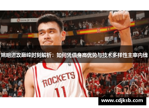 姚明进攻巅峰时刻解析：如何凭借身高优势与技术多样性主宰内线