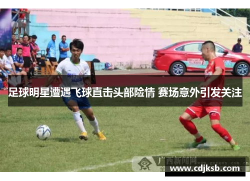 足球明星遭遇飞球直击头部险情 赛场意外引发关注