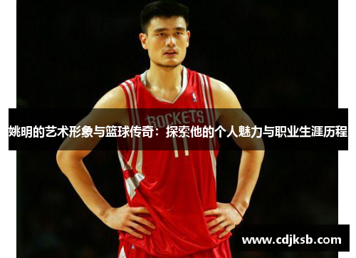 姚明的艺术形象与篮球传奇：探索他的个人魅力与职业生涯历程