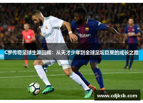 C罗传奇足球生涯回顾：从天才少年到全球足坛巨星的成长之路