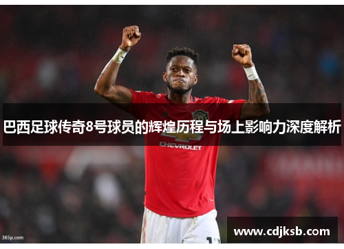 巴西足球传奇8号球员的辉煌历程与场上影响力深度解析