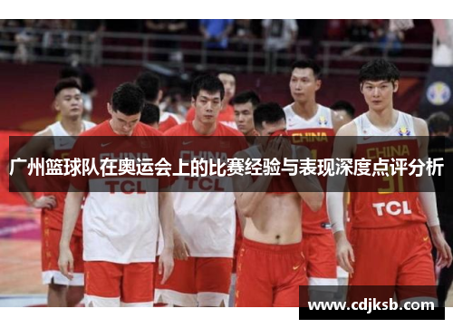 广州篮球队在奥运会上的比赛经验与表现深度点评分析
