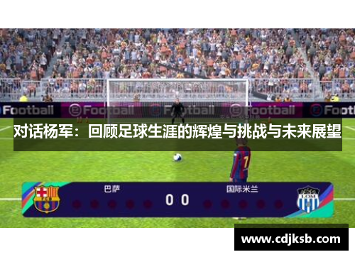 对话杨军：回顾足球生涯的辉煌与挑战与未来展望