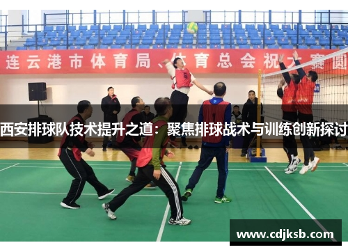 西安排球队技术提升之道：聚焦排球战术与训练创新探讨