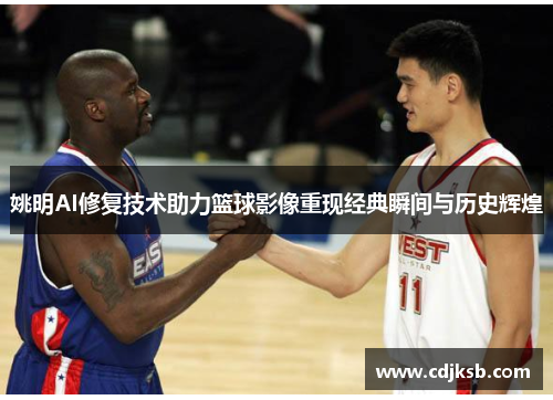 姚明AI修复技术助力篮球影像重现经典瞬间与历史辉煌