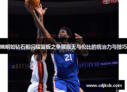 姚明如钻石般闪耀篮板之争展现无与伦比的统治力与技巧