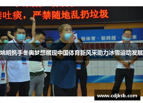 姚明携手冬奥梦想展现中国体育新风采助力冰雪运动发展