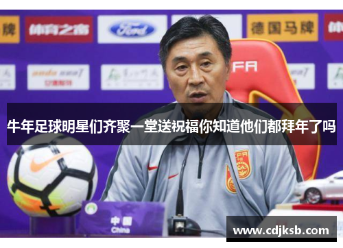 牛年足球明星们齐聚一堂送祝福你知道他们都拜年了吗
