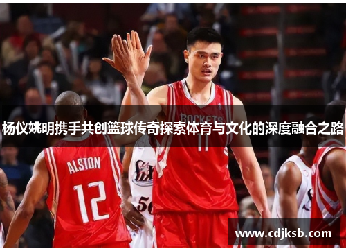 杨仪姚明携手共创篮球传奇探索体育与文化的深度融合之路