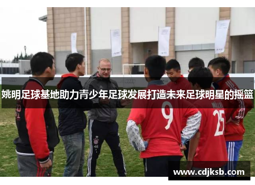 姚明足球基地助力青少年足球发展打造未来足球明星的摇篮