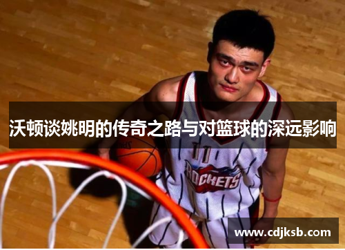 沃顿谈姚明的传奇之路与对篮球的深远影响