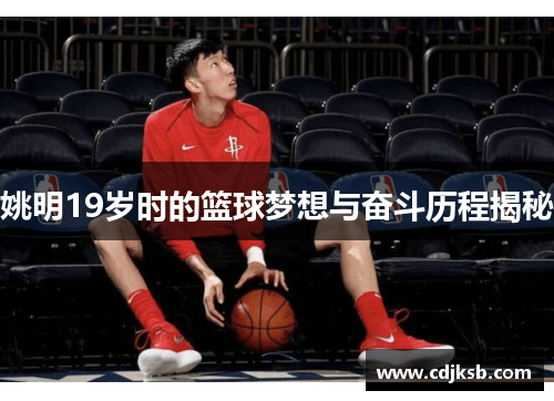 姚明19岁时的篮球梦想与奋斗历程揭秘
