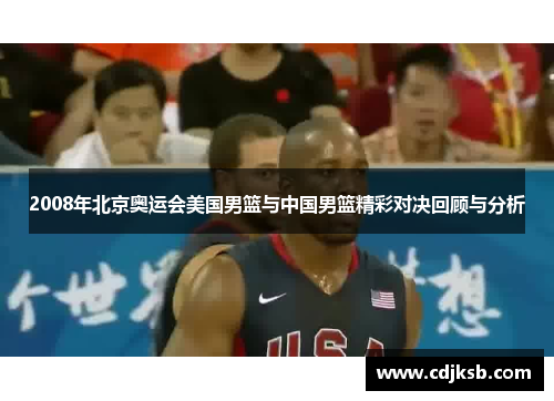 2008年北京奥运会美国男篮与中国男篮精彩对决回顾与分析
