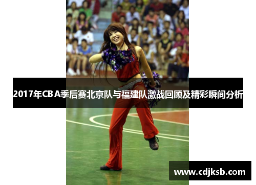 2017年CBA季后赛北京队与福建队激战回顾及精彩瞬间分析