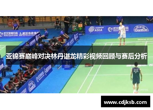 亚锦赛巅峰对决林丹谌龙精彩视频回顾与赛后分析