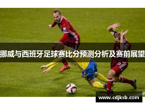 挪威与西班牙足球赛比分预测分析及赛前展望