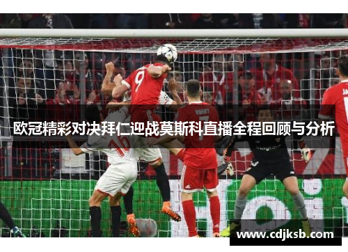 欧冠精彩对决拜仁迎战莫斯科直播全程回顾与分析