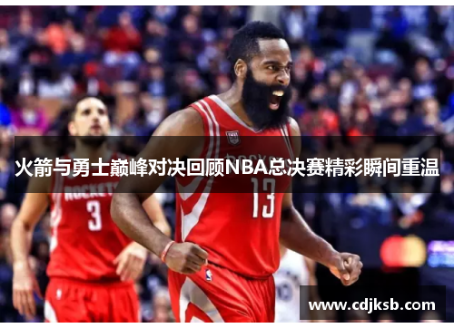 火箭与勇士巅峰对决回顾NBA总决赛精彩瞬间重温
