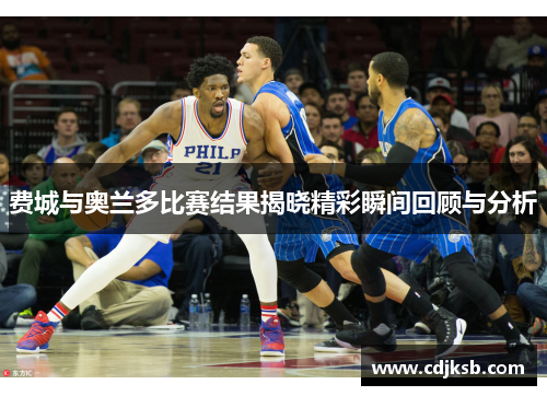 费城与奥兰多比赛结果揭晓精彩瞬间回顾与分析