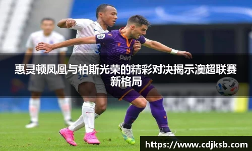惠灵顿凤凰与柏斯光荣的精彩对决揭示澳超联赛新格局