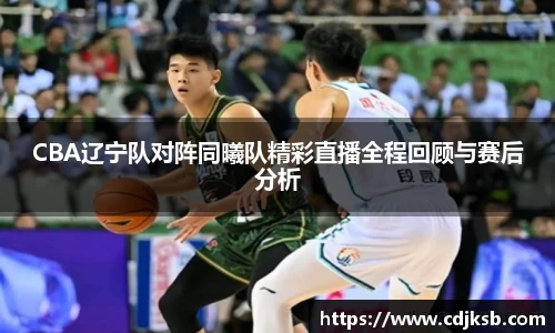 CBA辽宁队对阵同曦队精彩直播全程回顾与赛后分析