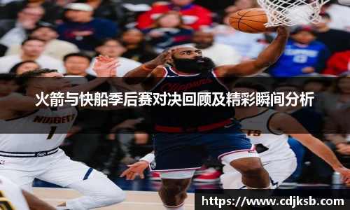 火箭与快船季后赛对决回顾及精彩瞬间分析
