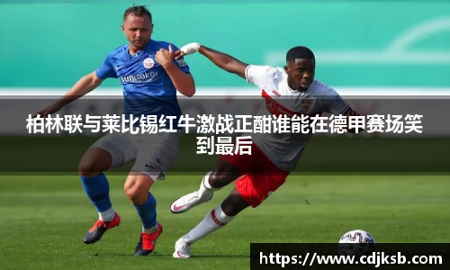 柏林联与莱比锡红牛激战正酣谁能在德甲赛场笑到最后