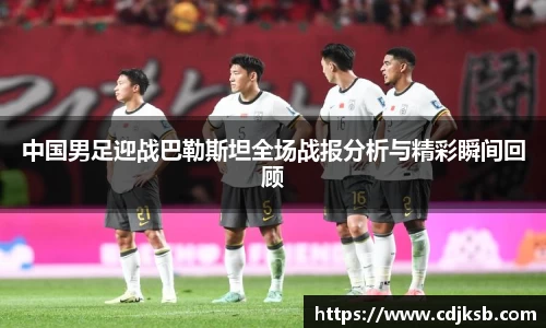 球盟会中国男足迎战巴勒斯坦全场战报分析与精彩瞬间回顾