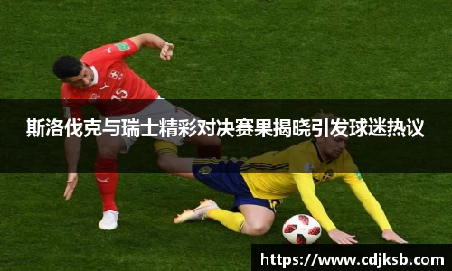 球盟会斯洛伐克与瑞士精彩对决赛果揭晓引发球迷热议